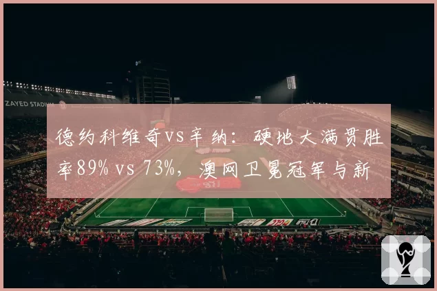 德约科维奇vs辛纳：硬地大满贯胜率89% vs 73%，澳网卫冕冠军与新生代统治力数据对比