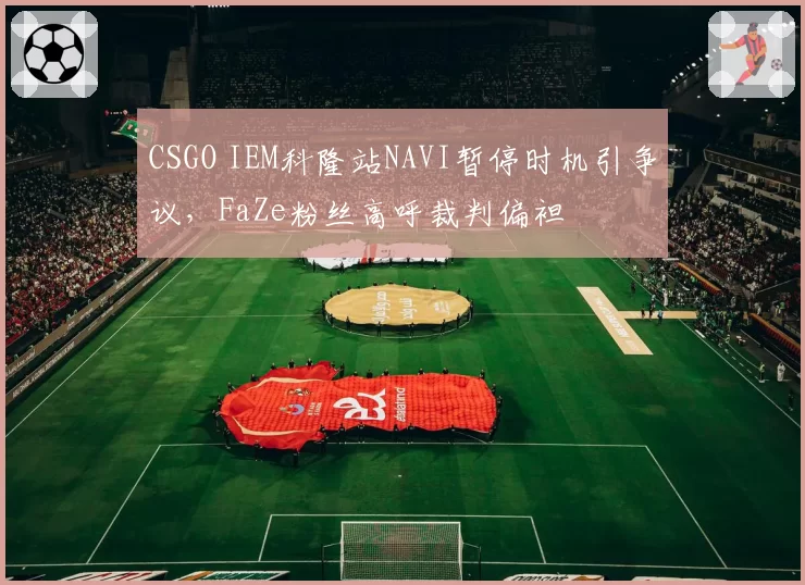 CSGO IEM科隆站NAVI暂停时机引争议,FaZe粉丝高呼裁判偏袒
