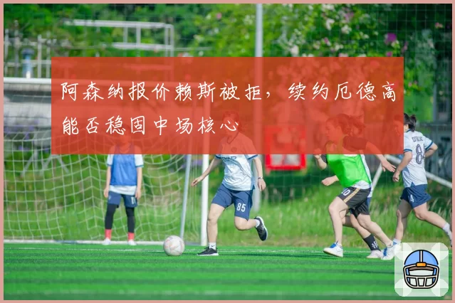 阿森纳报价赖斯被拒,续约厄德高能否稳固中场核心