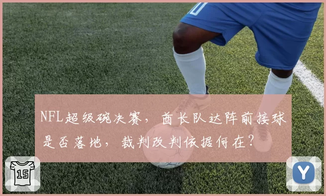 NFL超级碗决赛,酋长队达阵前接球是否落地,裁判改判依据何在?