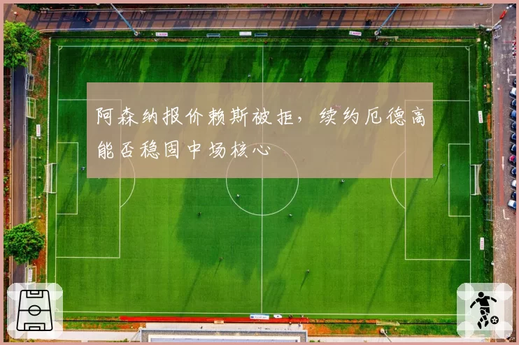 阿森纳报价赖斯被拒,续约厄德高能否稳固中场核心