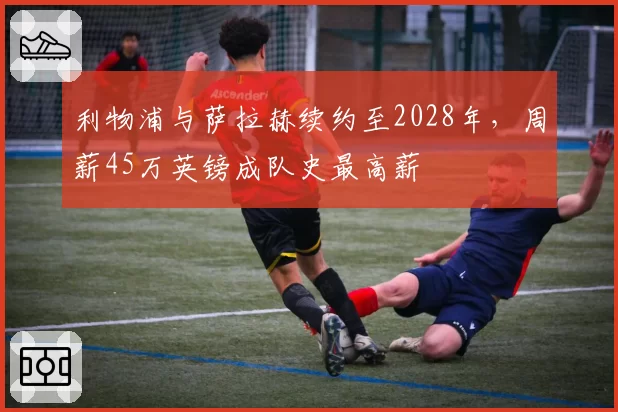 利物浦与萨拉赫续约至2028年,周薪45万英镑成队史最高薪