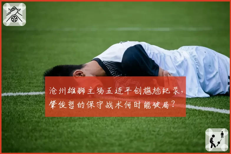 沧州雄狮主场五连平创尴尬纪录,肇俊哲的保守战术何时能破局?
