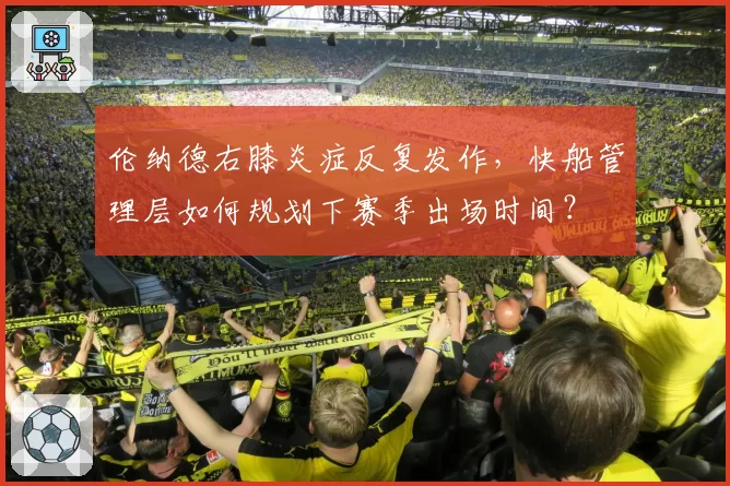 伦纳德右膝炎症反复发作,快船管理层如何规划下赛季出场时间?
