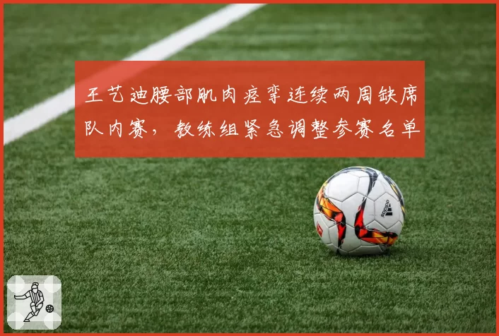 王艺迪腰部肌肉痉挛连续两周缺席队内赛，教练组紧急调整参赛名单