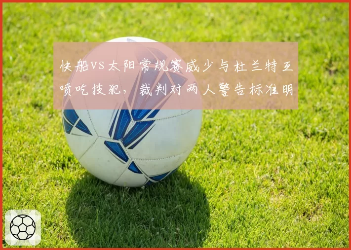 快船vs太阳常规赛威少与杜兰特互喷吃技犯,裁判对两人警告标准明显不一