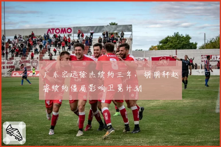 广东宏远徐杰续约三年,胡明轩赵睿续约僵局影响卫冕计划