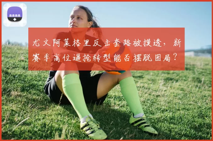 尤文阿莱格里反击套路被摸透,新赛季高位逼抢转型能否摆脱困局?