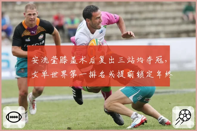 安洗莹膝盖术后复出三站均夺冠,女单世界第一排名或提前锁定年终