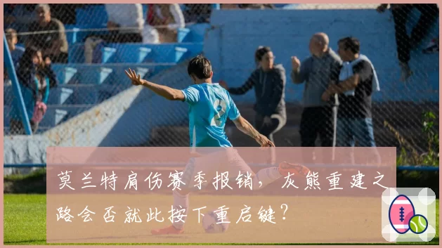 莫兰特肩伤赛季报销，灰熊重建之路会否就此按下重启键？