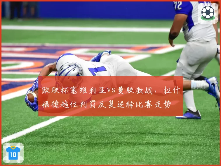 欧联杯塞维利亚vs曼联激战,拉什福德越位判罚反复逆转比赛走势