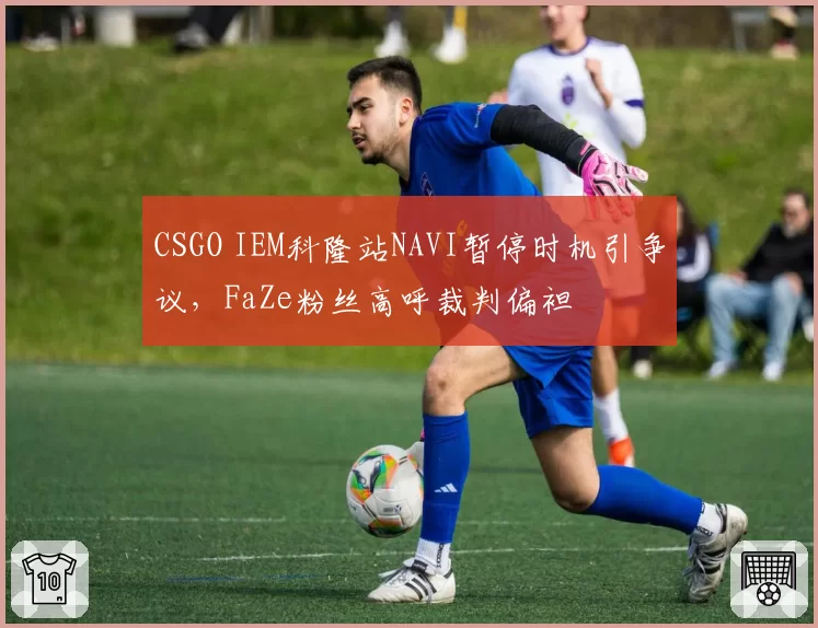 CSGO IEM科隆站NAVI暂停时机引争议，FaZe粉丝高呼裁判偏袒