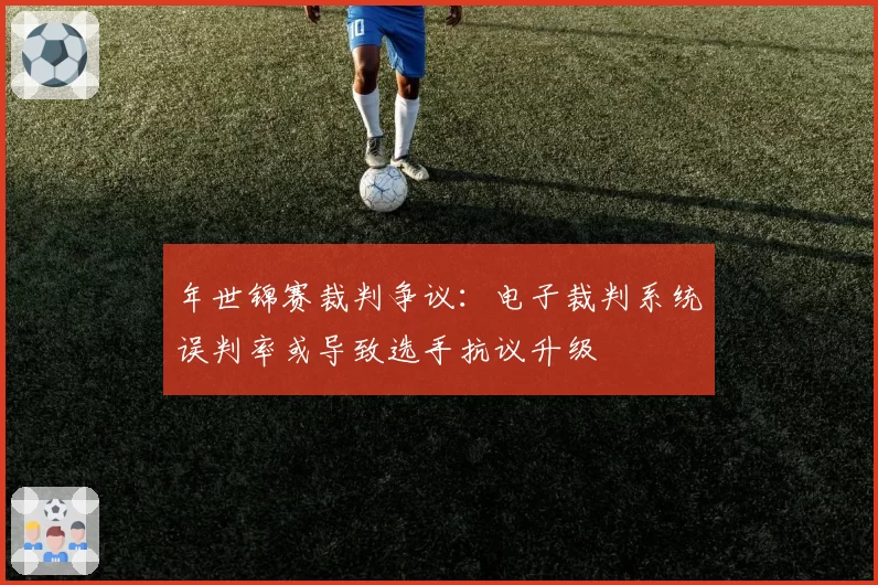 年世锦赛裁判争议:电子裁判系统误判率或导致选手抗议升级