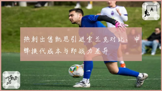 热刺出售凯恩引进索兰克对比，中锋换代成本与即战力差异