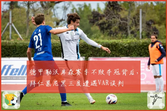 德甲勒沃库森赛季不败夺冠背后,拜仁慕尼黑三度遭遇VAR误判
