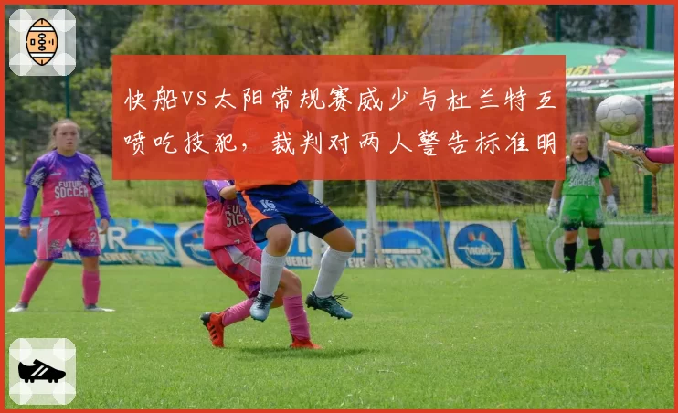 快船vs太阳常规赛威少与杜兰特互喷吃技犯,裁判对两人警告标准明显不一