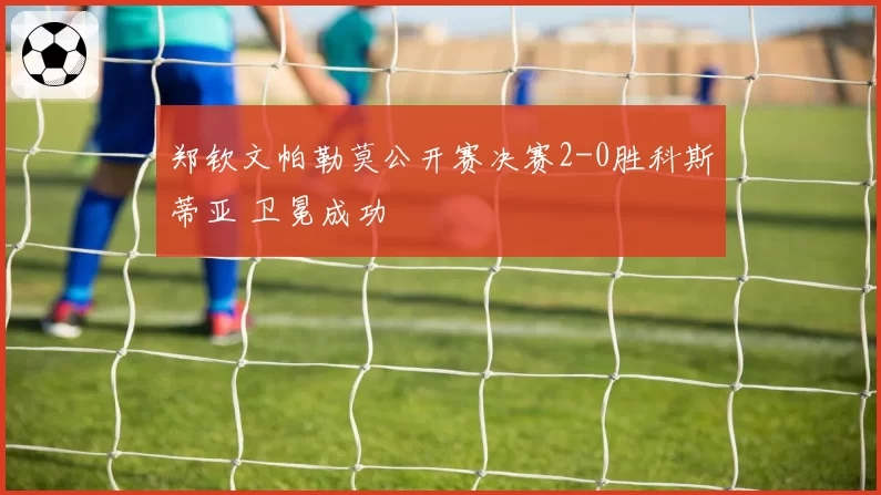 郑钦文帕勒莫公开赛决赛2-0胜科斯蒂亚 卫冕成功
