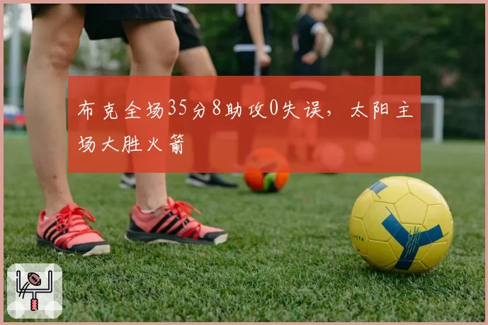 布克全场35分8助攻0失误，太阳主场大胜火箭