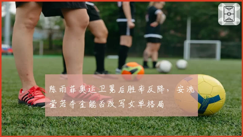 陈雨菲奥运卫冕后胜率反降,安洗莹若夺金能否改写女单格局