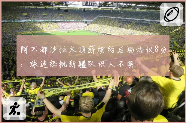 阿不都沙拉木顶薪续约后场均仅8分,球迷怒批新疆队识人不明