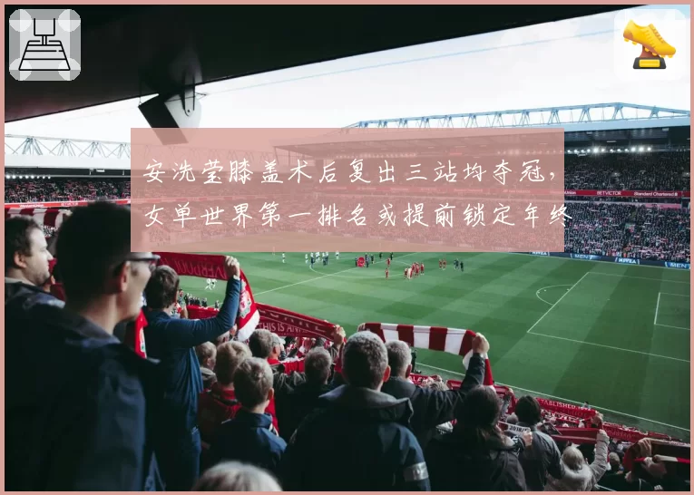 安洗莹膝盖术后复出三站均夺冠,女单世界第一排名或提前锁定年终