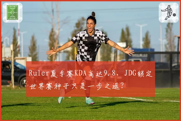 Ruler夏季赛KDA高达9.8,JDG锁定世界赛种子只是一步之遥?