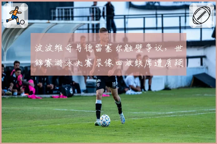 波波维奇与德雷塞尔触壁争议,世锦赛游泳决赛录像回放缺席遭质疑__br_