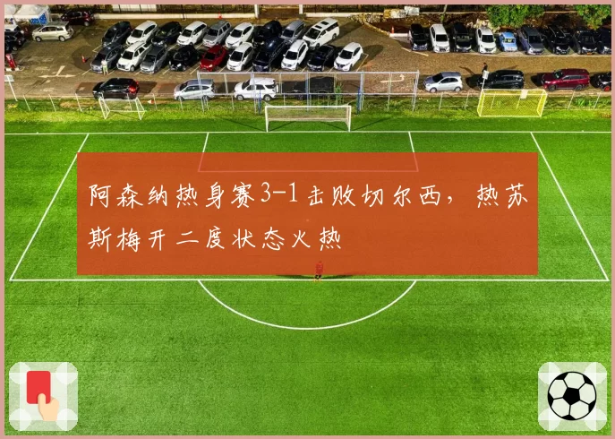 阿森纳热身赛3-1击败切尔西,热苏斯梅开二度状态火热