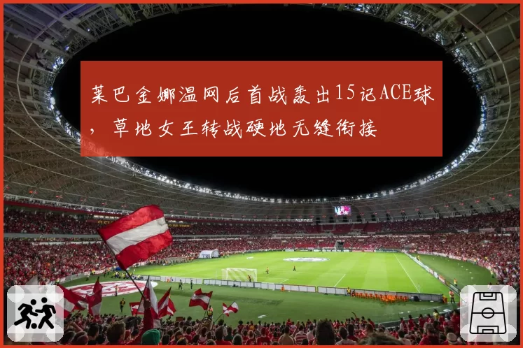 莱巴金娜温网后首战轰出15记ACE球,草地女王转战硬地无缝衔接