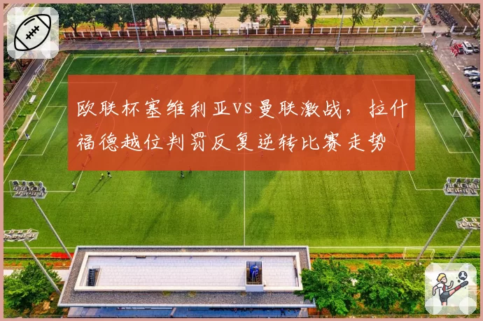 欧联杯塞维利亚vs曼联激战,拉什福德越位判罚反复逆转比赛走势