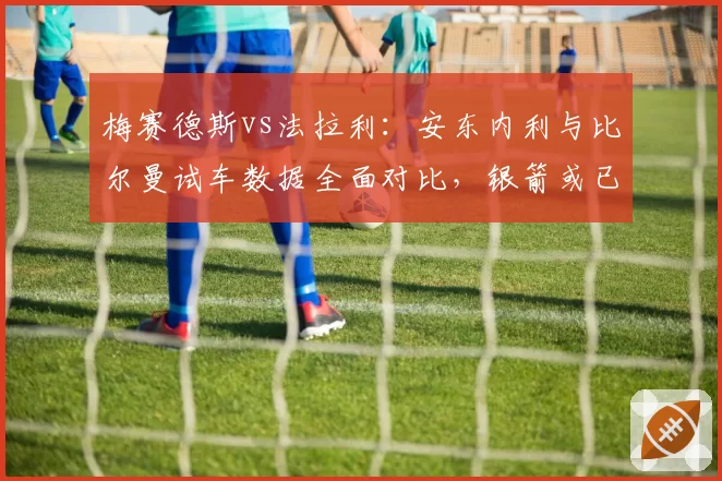 梅赛德斯vs法拉利:安东内利与比尔曼试车数据全面对比,银箭或已锁定未来席位