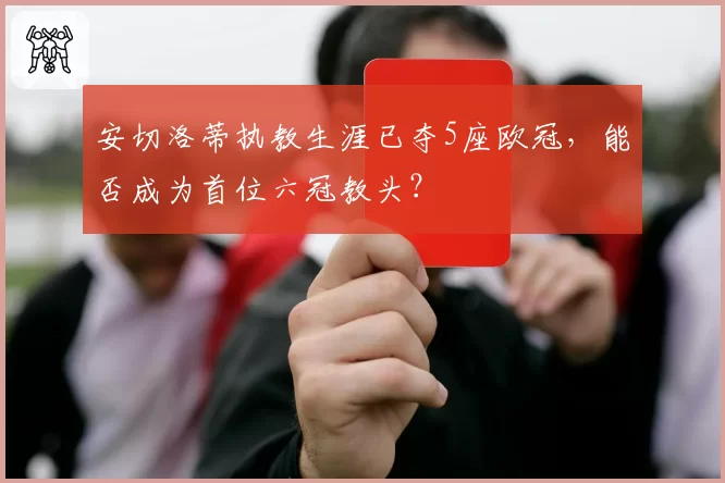 安切洛蒂执教生涯已夺5座欧冠,能否成为首位六冠教头?