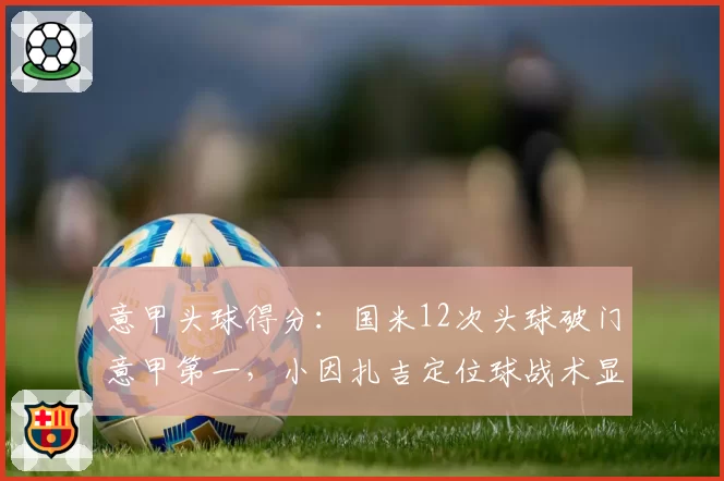 意甲头球得分：国米12次头球破门意甲第一，小因扎吉定位球战术显威