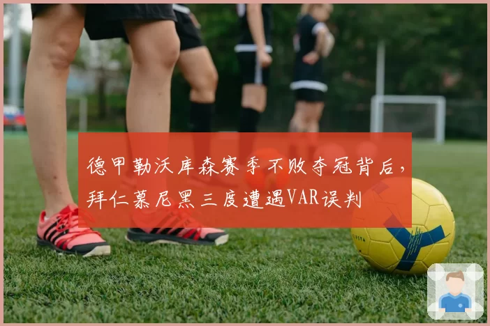 德甲勒沃库森赛季不败夺冠背后,拜仁慕尼黑三度遭遇VAR误判