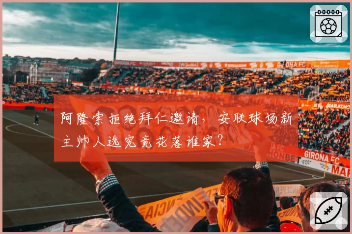 阿隆索拒绝拜仁邀请,安联球场新主帅人选究竟花落谁家?
