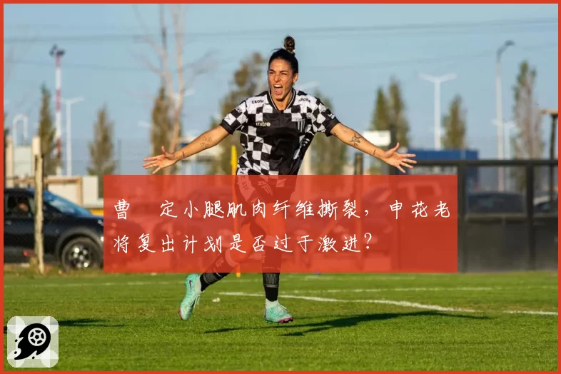 曹赟定小腿肌肉纤维撕裂,申花老将复出计划是否过于激进?