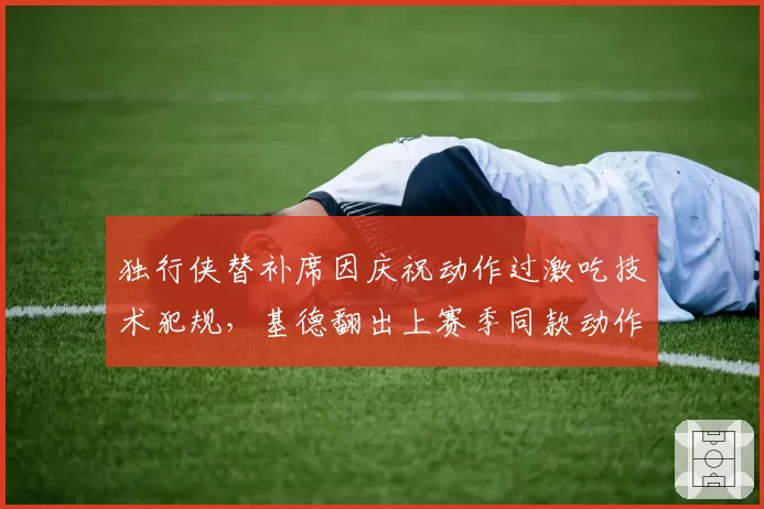 独行侠替补席因庆祝动作过激吃技术犯规,基德翻出上赛季同款动作未被吹罚的证据?