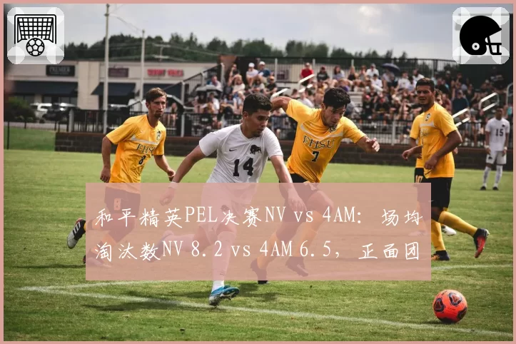 和平精英PEL决赛NV vs 4AM:场均淘汰数NV 8.2 vs 4AM 6.5,正面团战能力对比