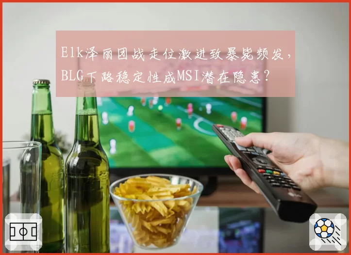 Elk泽丽团战走位激进致暴毙频发,BLG下路稳定性成MSI潜在隐患?