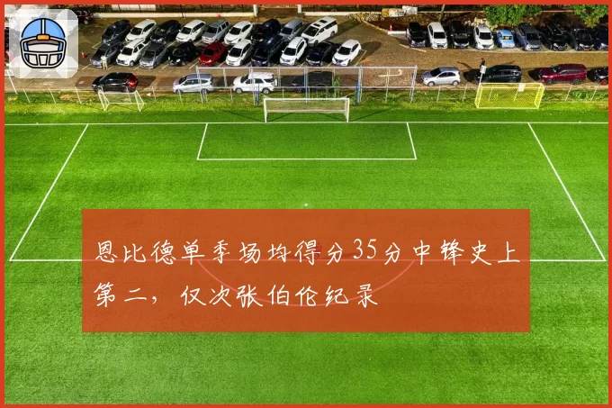 恩比德单季场均得分35分中锋史上第二,仅次张伯伦纪录