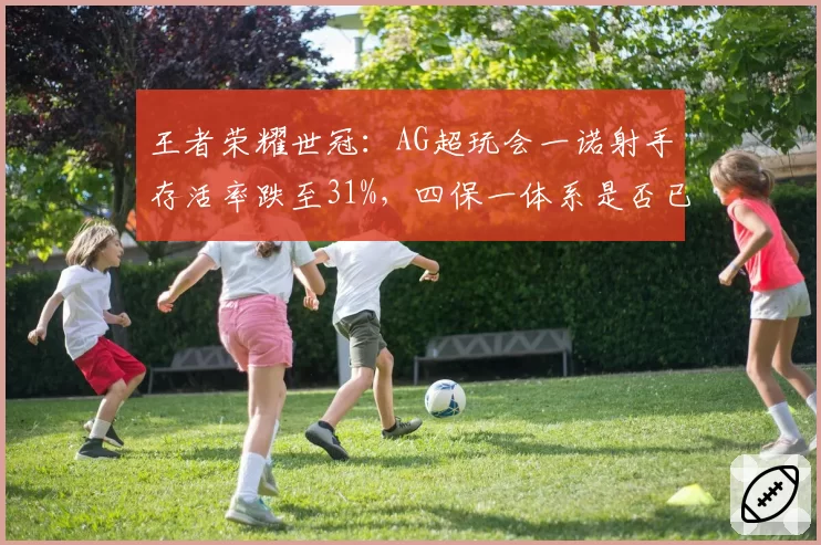 王者荣耀世冠:AG超玩会一诺射手存活率跌至31%,四保一体系是否已过时?