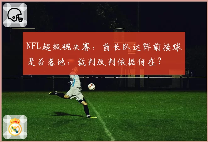 NFL超级碗决赛,酋长队达阵前接球是否落地,裁判改判依据何在?
