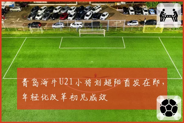 青岛海牛U21小将刘超阳首发在即,年轻化改革初见成效